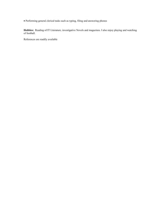 • Performing general clerical tasks such as typing, filing and answering phones
Hobbies: Reading of IT Literature, investigative Novels and magazines. I also enjoy playing and watching
of football.
References are readily available
 