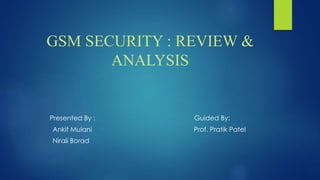 GSM SECURITY : REVIEW &
ANALYSIS
Presented By : Guided By:
Ankit Mulani Prof. Pratik Patel
Nirali Borad
 