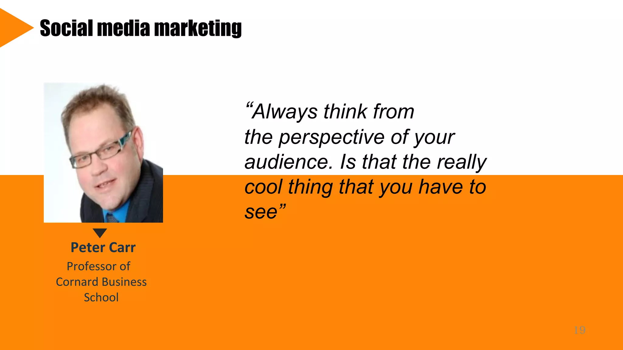Peter Carr
Professor of
Cornard Business
School
Social media marketing
“Always think from
the perspective of your
audience. Is that the really
cool thing that you have to
see”
19
 