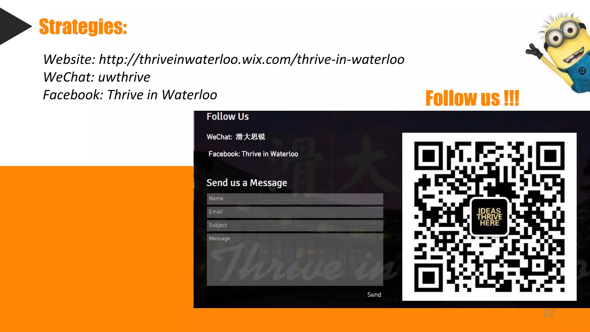 22
Strategies:
Website: http://thriveinwaterloo.wix.com/thrive-in-waterloo
WeChat: uwthrive
Facebook: Thrive in Waterloo Follow us !!!
 