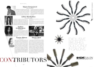 - 1 0 -
CONTRIBUTORSCONTRIBUTORS
Χάρης Κυπριανού
Λύδια Μανδρίδου
Audrey
Αναξαγόρου
Τερέζα Μάντη Shona Muir
Fashion Photographer
Set & Costume Designer
Photographer
Make up Artist Fashion Stylist
Ζωγράφιζε και φωτογράφιζε από παιδί. Κι όταν
ήρθε η ώρα να επιλέξει επάγγελμα, βρέθηκε
σε δίλημμα. «Τελικά διάλεξα τη φωτογραφία
γιατί με εντυπωσιάζει ο τρόπος που μπορείς να
αλλάξεις το αποτέλεσμα αλλάζοντας μόνο ένα
από τα στοιχεία της:το φως,το location,το φόντο».
Σπούδασε φωτογραφία στην Αγγλία και έχει
συνεργαστεί με περιοδικά στην Κύπρο και στο
εξωτερικό, φωτογραφίζοντας δεκάδες editorials
μόδας.Ορόσημο για την καριέρα του,θεωρεί την
αναγνώριση της δουλειάς του από τηVogue,όταν
κέρδισε το πρώτο βραβείο για φωτογράφους κάτω
των 25,που διοργάνωσε η συντακτική ομάδα της
Vogue Hellas.
Οι σπουδές στο Ιnterior Αrchitecture από το
πανεπιστήμιο του Brighton,ήταν απλά οι βάσεις.Γιατί
η Λύδια μπορεί να δημιουργήσει ό,τι έχει βάλει στο
μυαλό της,μιας και η φαντασία και η δημιουργικότητά
της δουλεύουν ακατάπαυστα. Με το θέατρο δεν είχε
ιδιαίτερη σχέση, μέχρι που γνώρισε τη σκηνοθέτιδα
Αθηνά Κάσιου και από τότε έχει επιμεληθεί τα σκηνικά
και κοστούμια πολλών παραστάσεων,ενώ από το 2010
διατηρεί και το
www.istoria.biz, όπου παρουσιάζει τη vintage
κουλτούρα στο πλαίσιο της κυπριακής πραγματικότητας,
δημιουργώντας συνεργασίες και με άλλους
δημιουργούς που μοιράζονται το ίδιο όραμα και
ανησυχίες.
Αφού έζησε και εργάστηκε ως φωτογράφος σε Αθήνα
και Λονδίνο για οκτώ χρόνια,επέστρεψε στη Λευκωσία,
όπου πλέον θεωρεί τη μόνιμη βάση της.Για τη δουλειά
της λέει επηρεάζεται από τη λογοτεχνία, την ποίηση,
τη μουσική και το χορό. Για την ίδια λέει ότι η όλη
ύπαρξή της κυβερνάται από τον πλανήτη Δία, όντας
γνήσια Τοξότης.
Αφού σπούδασε επαγγελματικό μακιγιάζ στην
Αθήνα,εργάστηκε εκεί σε θεατρικές παραστάσεις
και επιδείξεις μόδας. Στην Κύπρο ξεκίνησε
να εργάζεται ως ελεύθερη επαγγελματίας και
έχει συνεργαστεί σχεδόν με όλες τις εταιρίες
παραγωγής διαφημίσεων, περιοδικά μόδας,
θεατρικούς οργανισμούς,τηλεοπτικούς σταθμούς.
Έχει επίσης συνεργαστεί με καταξιωμένους
σχεδιαστές μόδας για καμπάνιες και επιδείξεις.
Εκτός από freelancer makeup artist, η Τερέζα
είναι συνιδιοκτήτης του Kohl Μake-up Studio με
την Ελιάνα Μανδρίδη, στο οποίο παραδίδονται
μαθήματα επαγγελματικού μακιγιάζ.Επίσης είναι
η Creative Director των Νew Cid Cosmetics για
την Κύπρο.
Αν υπάρχει κάποιος που γνωρίζει τη μόδα στην Κύπρο
σαν την παλάμη του χεριού του, αυτή είναι η Shona.
Μεγάλωσε στην Κύπρο και τελειώνοντας το σχολείο
έφυγε για το Λονδίνο όπου σπούδασε Fashion Jour-
nalism και αργότερα εργάστησε σε εταιρεία Fashion
PR. Όταν κατάλαβε ότι η ζωή στο Λονδίνο είναι πολύ
μουντή για την ιδιοσυγκρασία της, επέστρεψε στη
λιακάδα και εργάστηκε ως freelance stylist, έχοντας
επιμεληθεί το στυλιστικό κομμάτι πολλών διαφημίσεων,
ταινιών μικρού μήκους, καμπάνιες μόδας, fashion
shows, κτλ, ενώ παράλληλα δουλεύει ως στυλίστρια
για τα περιοδικά Cosmopolitan και Omikron. Η ίδια
λέει ότι προτιμά να λαμβάνει επιρροές από την πιο
καθημερινή ‘wearable’ μόδα και να δίνει μια street-
style προσέγγιση στη δουλειά της.
H A I R  E T C .
EXCLUSIVE
BRUSHES
SOLDONLY
INSALONS
 