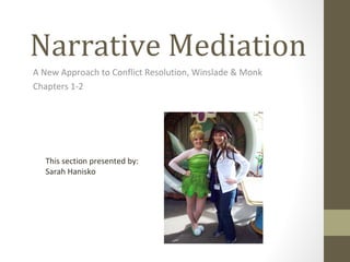 Narrative Mediation
A New Approach to Conflict Resolution, Winslade & Monk
Chapters 1-2
This section presented by:
Sarah Hanisko
 