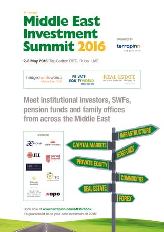 2-3 May 2016 Ritz-Carlton DIFC, Dubai, UAE
17th
annual
Book now at www.terrapinn.com/MEIS/book
It’s guaranteed to be your best investment of 2016!
Meet institutional investors, SWFs,
pension funds and family offices
from across the Middle East
ORGANISED BY
SPONSORS
 