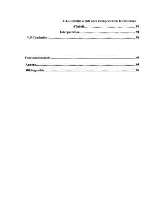 V.4.4 Résultat à vide avec changement de la résistance
d’induit……………………………………….... 90
Interprétation…………………………………………….. 91
V.5 Conclusion ………………………………………………………………………. 92
Conclusion générale …………………………………………………………………………… 93
Annexe…………………………………………………………………………………. 95
Bibliographie………………………………………………………………………….. 96
 