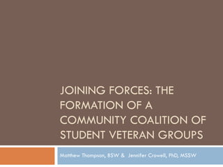 JOINING FORCES: THE
FORMATION OF A
COMMUNITY COALITION OF
STUDENT VETERAN GROUPS
Matthew Thompson, BSW & Jennifer Crowell, PhD, MSSW
 