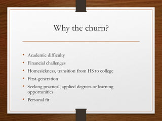 Why the churn?
• Academic difficulty
• Financial challenges
• Homesickness, transition from HS to college
• First-generation
• Seeking practical, applied degrees or learning
opportunities
• Personal fit
 