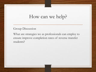 How can we help?
Group Discussion
What are strategies we as professionals can employ to
ensure improve completion rates of reverse transfer
students?
 