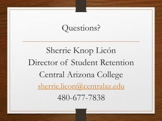 Questions?
Sherrie Knop Licón
Director of Student Retention
Central Arizona College
sherrie.licon@centralaz.edu
480-677-7838
 