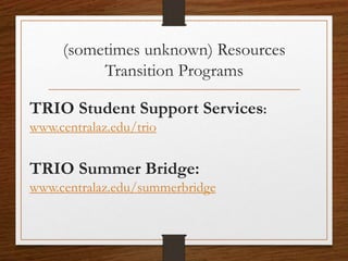 (sometimes unknown) Resources
Transition Programs
TRIO Student Support Services:
www.centralaz.edu/trio
TRIO Summer Bridge:
www.centralaz.edu/summerbridge
 
