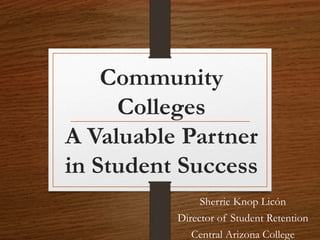 Community
Colleges
A Valuable Partner
in Student Success
Sherrie Knop Licón
Director of Student Retention
Central Arizona College
 