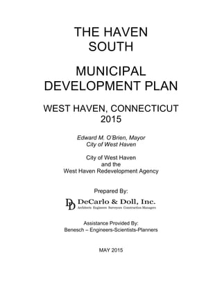 THE HAVEN
SOUTH
MUNICIPAL
DEVELOPMENT PLAN
WEST HAVEN, CONNECTICUT
2015
Edward M. O’Brien, Mayor
City of West Haven
City of West Haven
and the
West Haven Redevelopment Agency
Prepared By:
Assistance Provided By:
Benesch – Engineers-Scientists-Planners
MAY 2015
 