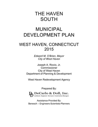 THE HAVEN
SOUTH
MUNICIPAL
DEVELOPMENT PLAN
WEST HAVEN, CONNECTICUT
2015
Edward M. O’Brien, Mayor
City of West Haven
Joseph A. Riccio, Jr.
Commissioner
City of West Haven
Department of Planning & Development
West Haven Redevelopment Agency
Prepared By:
Assistance Provided By:
Benesch – Engineers-Scientists-Planners
 