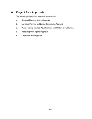 W. Project Plan Approvals
The following Project Plan approvals are attached:
a. Regional Planning Agency Approval
b. Municipal Planning and Zoning Commission Approval
c. Public Hearing Minutes, Advertisement and Affidavit of Publication
d. Redevelopment Agency Approval
e. Legislative Body Approval
W-1
 