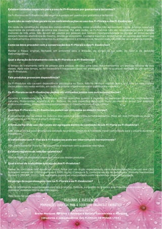 Existem cuidados especiais para o uso de Fi-Produtos por gestantes e lactantes?
Os Fi-Florais e as Fi-Essências são seguros e podem ser usados por gestantes e lactantes.
Quais são as restrições gerais ou as contraindicações ao uso dos Fi-Florais e das Fi-Essências?
Em razão da constituição diluída dos componentes vegetais, estes produtos não apresentam riscos. A única ressalva é
decorrente da constituição alcoólica dos mesmos. Por esta razão, os Fi-Produtos não são recomendados para crianças
menores de três anos. Não devem ser usados por pessoas que tenham hipersensibilidade ou alergia ao álcool ou que
estejam fazendo abstinência do mesmo, devido ao alcoolismo. Cuidados especiais devem tomar as pessoas que fazem uso
de medicamentos anticonvulsivantes ou antiepilépticos e antipsicóticos. Nestes casos, recomenda-se a anuência médica.
Como se deve proceder com a conservação dos Fi-Florais e das Fi-Essências?
Manter o frasco original, fechado, em ambiente seco e arejado, ao abrigo da luz solar, do calor e da radiação
eletromagnética.
Qual a duração do tratamento com os Fi-Florais e as Fi-Essências?
O tempo de tratamento varia de pessoa para pessoa, de caso para caso. Recomendamos um período mínimo de dois
meses. Após este tempo, se for necessário o tratamento pode ser prolongado. Não há qualquer restrição ao uso contínuo
dos Fi-Produtos.
Tais produtos provocam dependência?
Os Fi-Produtos não causam dependência psicológica ou física. Não há nenhum registro sobre isto. Não há nem mesmo
riscos potenciais neste sentido, em razão da própria origem e natureza quântica dos mesmos.
Os Fi-Florais ou as Fi-Essências podem ser utilizados juntos com outras substâncias?
Durante o tratamento com Fi-Produtos não há restrições quanto à ingestão de quaisquer alimentos, medicamentos
naturais, fitoterápicos, alopáticos, etc. Todavia, no caso específico de drogas muito sensíveis ao álcool (por exemplo,
anticonvulsivantes, antiepilépticos e antipsicóticos) é importante a anuência médica.
Quantos Fi-Florais ou Fi-Essências podem ser utilizados ao mesmo tempo?
É conveniente que se utilize no máximo dois produtos diferentes simultaneamente. Pode ser dois Fi-Florais ou duas Fi-
Essências ou um Fi-Floral e uma Fi-Essência.
A fórmula floral de uso (SU) pode ser agregada dentro do conteúdo de um Fi-Floral ou Fi-Essência?
Sim. Esta prática é possível e já está validada na prática terapêutica, trazendo maior comodidade para o usuário durante o
tratamento.
O tratamento com Fi-Florais e Fi-Essências pode ser interrompido normalmente?
Sim, perfeitamente. Pode ser interrompido e retomado sem quaisquer restrições.
Existem registros de reações colaterais?
Não há registros de efeitos colaterais com o uso destes produtos.
Qual o nível de toxicidade oral aguda dos Fi-Produtos?
Testes de toxicidade oral aguda em ratos, feitos por um órgão especializado, para diversas soluções-de-uso oral (SU)
indicaram valores de LD50 superiores a 2000 mg/kg (Categoria 5, conforme escala de padrões da “Globally Harmonised
System”) (TECAM, 2005). Tais resultados podem ser interpretados como baixíssimos níveis de toxicidade.
Há perigo de superdosagem com os Fi-Florais e as Fi-Essências?
Não há registros de superdosagem com tais produtos. Todavia, a ingestão de grandes quantidades poderá potencialmente
ocasionar sintomas típicos da embriaguez.
Este texto faz parte do livro:
FI-FLORAIS E FI-ESSÊNCIAS
FORMULAÇÕES QUÂNTICAS PARA O EQUILÍBRIO ORGÂNICO E ENERGÉTICO
De autoria de :
Breno Marques da Silva / Ednamara Batista Vasconcelos e Marques
(criadores e pesquisadores dos FLORAIS DE MINAS LTDA)
 