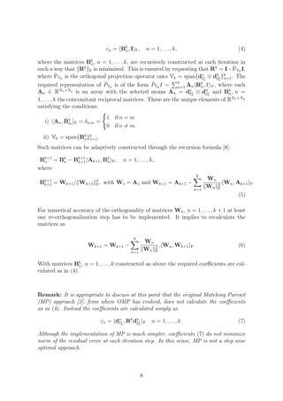cn = Bk
n, I F, n = 1, . . . , k, (4)
where the matrices Bk
n, n = 1, . . . , k, are recursively constructed at each iteration in
such a way that Rk
F is minimised. This is ensured by requesting that Rk
= I− ˆPVk
I,
where ˆPVk
is the orthogonal projection operator onto Vk = span{dx
x
n
⊗ dy
y
n
}k
n=1. The
required representation of ˆPVk
is of the form ˆPVk
I = k
n=1 An Bk
n, I F , where each
An ∈ RNx×Ny
is an array with the selected atoms An = dx
x
n
⊗ dy
y
n
and Bk
n, n =
1, . . . , k the concomitant reciprocal matrices. These are the unique elements of RNx×Ny
satisfying the conditions:
i) An, Bk
m F = δn,m =
1 if n = m
0 if n = m.
ii) Vk = span{Bk
n}k
n=1.
Such matrices can be adaptively constructed through the recursion formula [8]:
Bk+1
n = Bk
n − Bk+1
k+1 Ak+1, Bk
n F, n = 1, . . . , k,
where
Bk+1
k+1 = Wk+1/ Wk+1
2
F, with W1 = A1 and Wk+1 = Ak+1 −
k
n=1
Wn
Wn
2
F
Wn, Ak+1 F.
(5)
For numerical accuracy of the orthogonality of matrices Wn, n = 1, . . . , k + 1 at least
one re-orthogonalization step has to be implemented. It implies to recalculate the
matrices as
Wk+1 = Wk+1 −
k
n=1
Wn
Wn
2
F
. Wn, Wk+1 F. (6)
With matrices Bk
n, n = 1, . . . , k constructed as above the required coeﬃcients are cal-
culated as in (4).
Remark: It is appropriate to discuss at this point that the original Matching Pursuit
(MP) approach [3], from where OMP has evolved, does not calculate the coeﬃcients
as in (4). Instead the coeﬃcients are calculated simply as
cn = dx
x
n
, Rk
dy
y
n
F n = 1, . . . , k. (7)
Although the implementation of MP is much simpler, coeﬃcients (7) do not minimize
norm of the residual error at each iteration step. In this sense, MP is not a step wise
optimal approach.
8
 