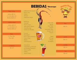 BEBIDAS
Red Wine
White Wine
Beer
Cocktails
Pop
Juice
Coffee
Tea
Glass $8.00
½ Litre $19.00
Bottle $28.00
Glass $8.00
½ Litre $19.00
Bottle $28.00
½ Pint $4
Pint $7
$6.00
$3.00
$3.00
$2.00
$2.00
- Cabernet Sauvignon
- Pinot Noir
- Merlot
- Shiraz
- Cabernet Merlot
- Riesling
- Moscato
- Pinot Grigio
- Sauvignon Blanc
- Chardonnay
- White Zinfandel
- Corona
- Budweiser
- Bud Light, Bohemia
- Coors Light
- Stella
- Carta Blanca
- Margarita
- Triple Berry Sangria
- Strawberry Daiquiri
- Piña Colada
- Caesar
- Agua Fresca
Coca Cola -
Sprite -
Root Beer -
Nestea -
Mountain Dew -
Ginger Ale -
Fresca -
Apple -
Orange -
Mango -
Pineapple -
Happy Ucopi*Beverages
 