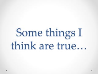 Some things I
think are true…
 