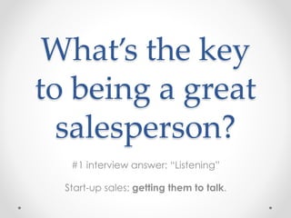 What’s the key
to being a great
salesperson?
#1 interview answer: “Listening”
Start-up sales: getting them to talk.
 