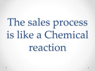The sales process
is like a Chemical
reaction
 