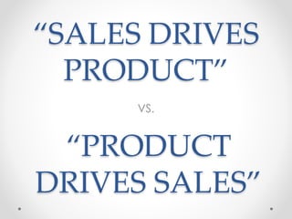 “SALES DRIVES
PRODUCT”
“PRODUCT
DRIVES SALES”
VS.
 