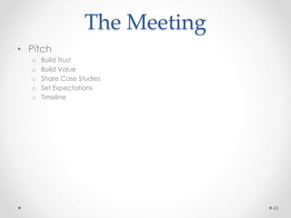 The Meeting
• Pitch
o Build Trust
o Build Value
o Share Case Studies
o Set Expectations
o Timeline
43
 