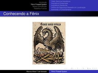 Introdução
Fênix Firewall System
Nossa Contribuição
Trabalhos Futuros
Visão Geral da Arquitetura
Arquitetura Embarcada
Arquitetura Distribuída
Política de Segurança Baseada em Localização
Ilustrando o Funcionamento
Conhecendo a Fênix
Marcos Alves T. de Azevedo Fênix Firewall System
 