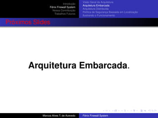 Introdução
Fênix Firewall System
Nossa Contribuição
Trabalhos Futuros
Visão Geral da Arquitetura
Arquitetura Embarcada
Arquitetura Distribuída
Política de Segurança Baseada em Localização
Ilustrando o Funcionamento
Próximos Slides
Arquitetura Embarcada.
Marcos Alves T. de Azevedo Fênix Firewall System
 
