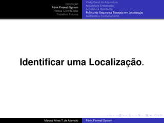 Introdução
Fênix Firewall System
Nossa Contribuição
Trabalhos Futuros
Visão Geral da Arquitetura
Arquitetura Embarcada
Arquitetura Distribuída
Política de Segurança Baseada em Localização
Ilustrando o Funcionamento
Identiﬁcar uma Localização.
Marcos Alves T. de Azevedo Fênix Firewall System
 