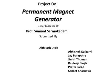 Permanent Magnet
Generator
Project On
Under Guidance Of
Prof. Sumant Sarmokadam
Submitted By
Abhilash Dixit
Abhishek Kulkarni
Jay Barapatre
Jinish Thomas
Kuldeep Singh
Pratik Parad
Sanket Khasnavis
 