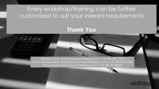 Every workshop/training can be further
customized to suit your interest/requirements
Thank You
Akshay Verma: akshay.verma@skillhippo.com / +91-98-182-19951
Ankita Bhattacharya: ankita.bhattacharya@skillhippo.com / +91-98-992-71322
Tanya Gupta: tanya.gupta@skillhippo.com / +91-98-181-88843
 