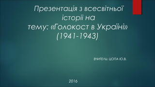Презентація з всесвітньої
історіі на
тему: «Голокост в Україні»
(1941-1943)
ВЧИТЕЛЬ: ЦОПА Ю.В.
2016
 