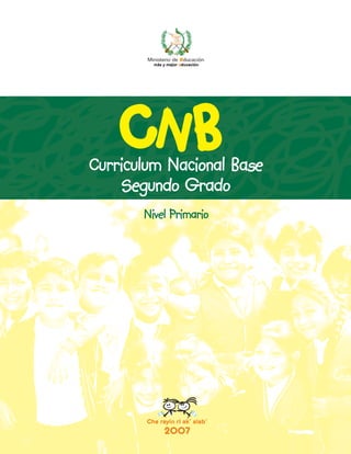 Ministerio de educación
          más y mejor educación




Curriculum Nacional Base
    Segundo Grado
       Nivel Primario




       Che rayin ri ak’ alab’
              2007
 