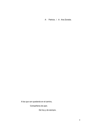 4
A Patricia. / A Ana Zoraida.
A los que van quedando en el camino,
Compañeros de ayer,
De hoy y de siempre.
 