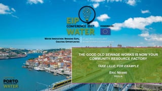 WATER INNOVATION: BRIDGING GAPS,
CREATING OPPORTUNITIES
27 AND 28 SEPTEMBER 2017
ALFÂNDEGA PORTO CONGRESS CENTRE
THE GOOD OLD SEWAGE WORKS IS NOW YOUR
COMMUNITY RESOURCE FACTORY
TAKE LILLE, FOR EXAMPLE
ERIC NESME
VEOLIA
 