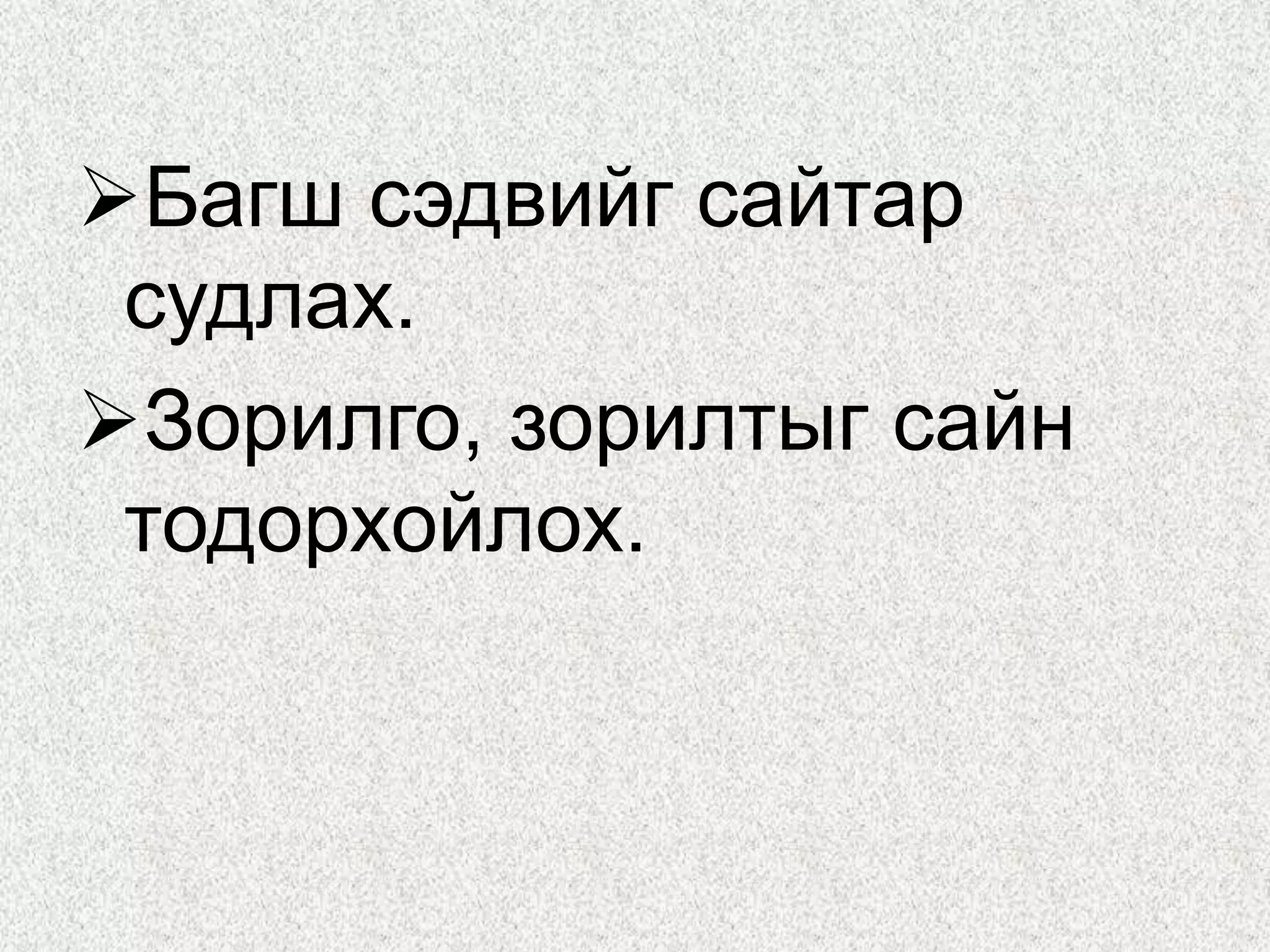 Багш сэдвийг сайтар
судлах.
Зорилго, зорилтыг сайн
тодорхойлох.
 