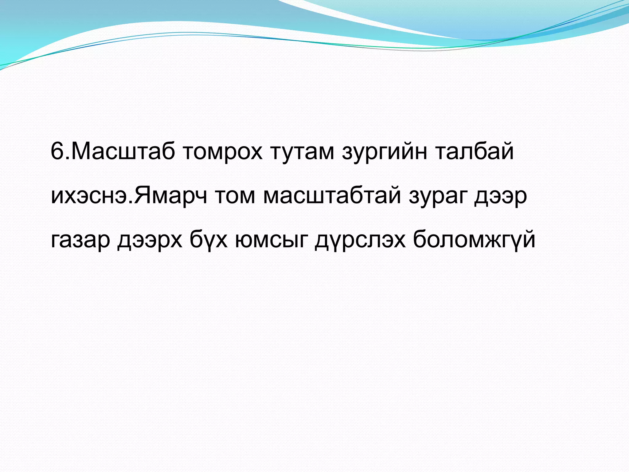 6.Масштаб томрох тутам зургийн талбай
ихэснэ.Ямарч том масштабтай зураг дээр
газар дээрх бүх юмсыг дүрслэх боломжгүй
 