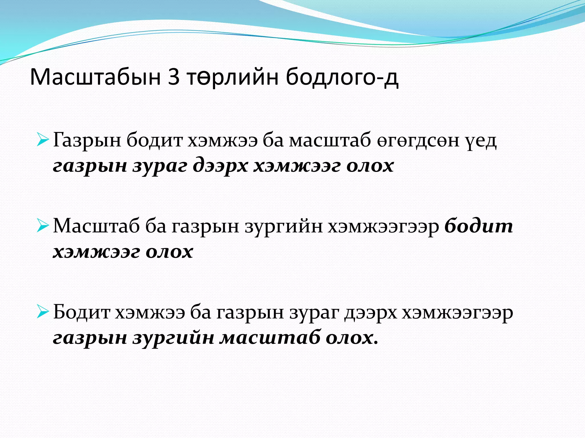 Масштабын 3 төрлийн бодлого-д
Газрын бодит хэмжээ ба масштаб өгөгдсөн үед
газрын зураг дээрх хэмжээг олох
Масштаб ба газрын зургийн хэмжээгээр бодит
хэмжээг олох
Бодит хэмжээ ба газрын зураг дээрх хэмжээгээр
газрын зургийн масштаб олох.
 