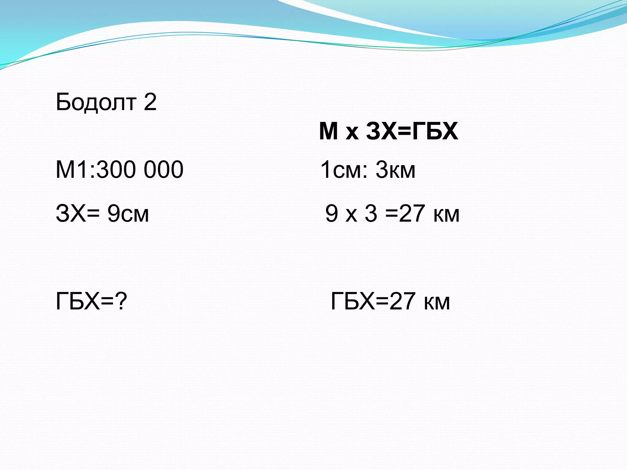Бодолт 2
М х ЗХ=ГБХ
М1:300 000 1см: 3км
ЗХ= 9см 9 х 3 =27 км
ГБХ=? ГБХ=27 км
 