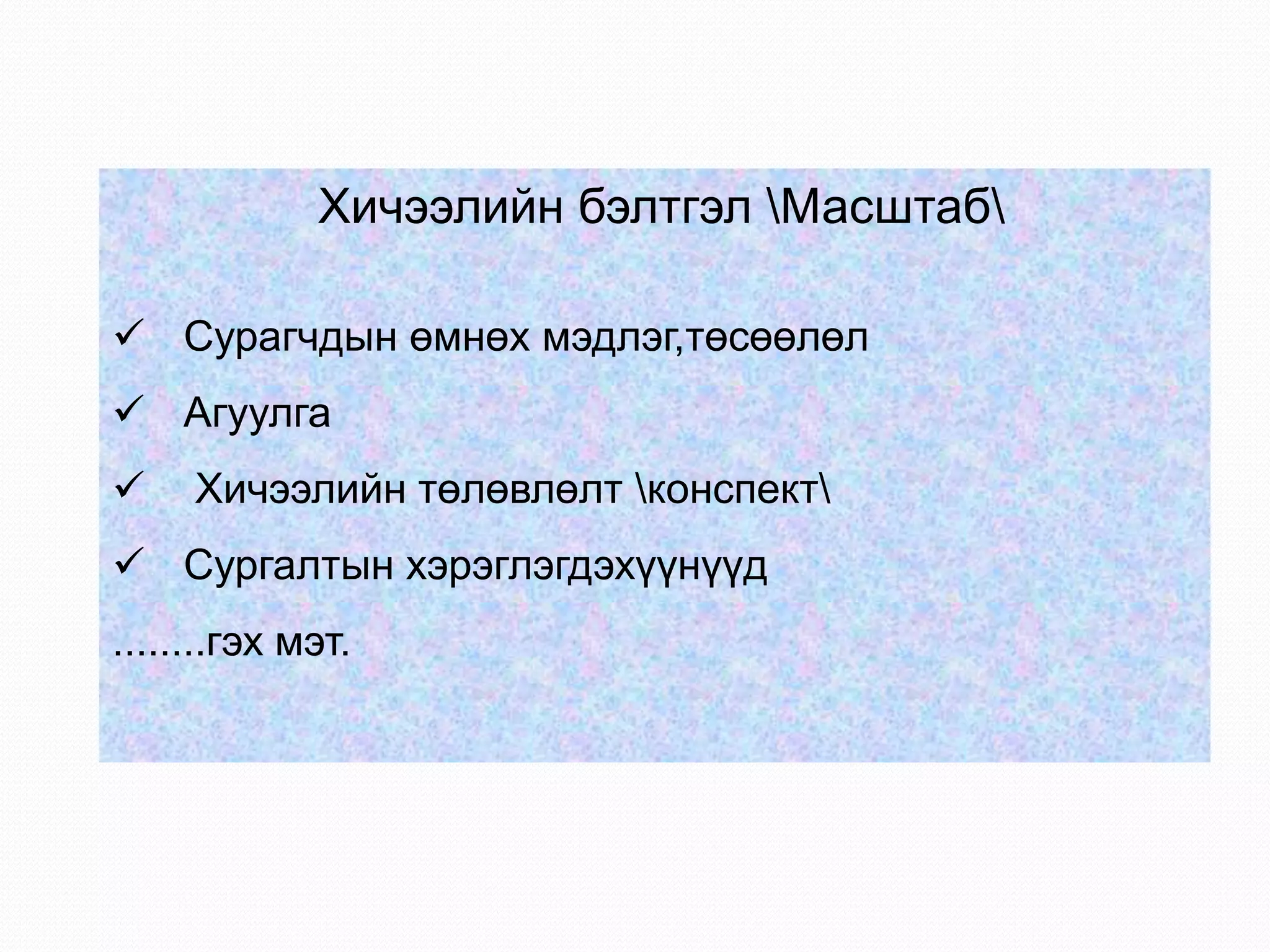 Хичээлийн бэлтгэл Масштаб
 Сурагчдын өмнөх мэдлэг,төсөөлөл
 Агуулга
 Хичээлийн төлөвлөлт конспект
 Сургалтын хэрэглэгдэхүүнүүд
........гэх мэт.
 