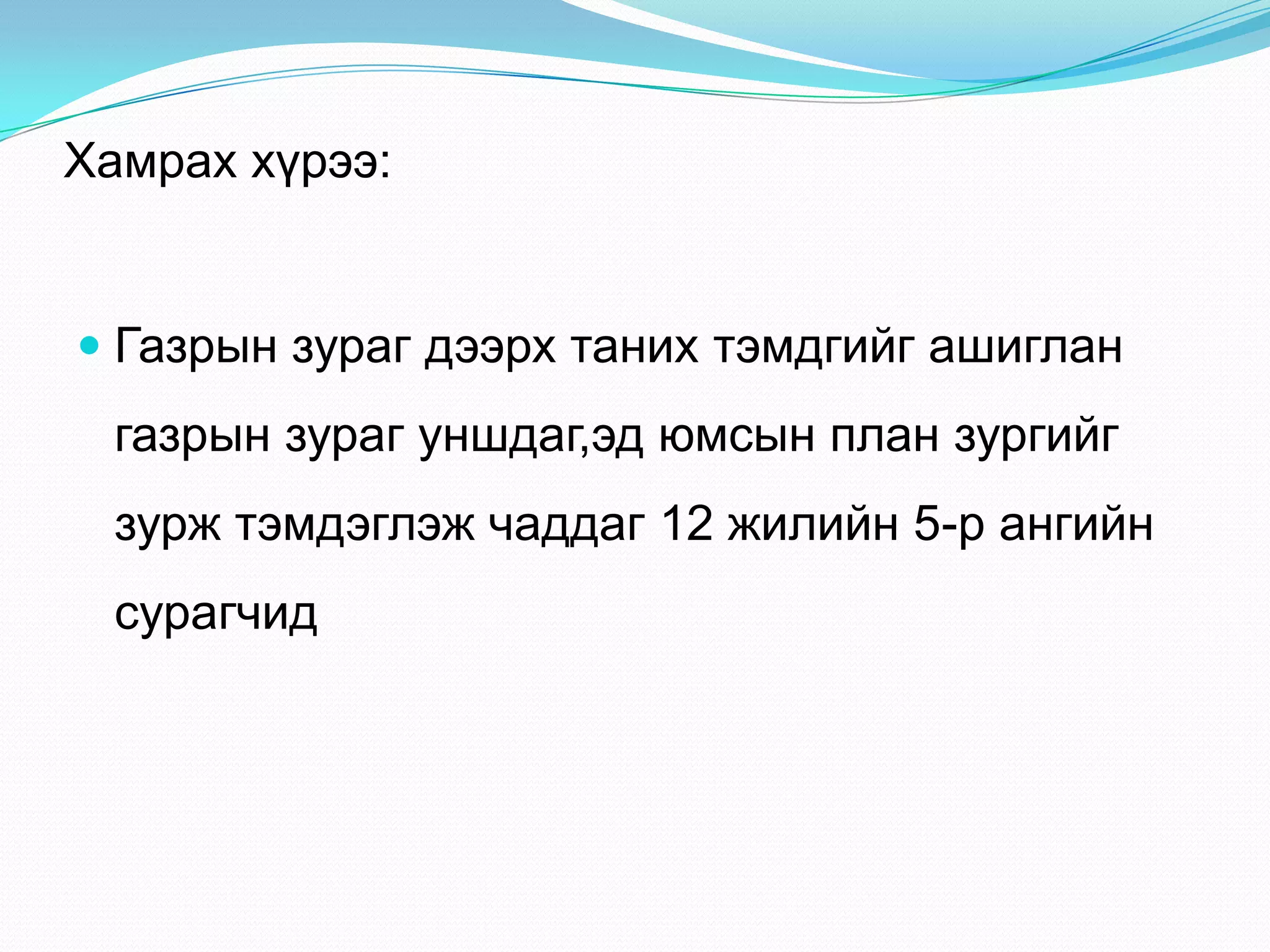Хамрах хүрээ:
 Газрын зураг дээрх таних тэмдгийг ашиглан
газрын зураг уншдаг,эд юмсын план зургийг
зурж тэмдэглэж чаддаг 12 жилийн 5-р ангийн
сурагчид
 