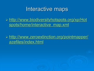Interactive maps 
 http://www.biodiversityhotspots.org/xp/Hot 
spots/home/interactive_map.xml 
 http://www.zeroextinction.org/pointmapper/ 
azefiles/index.html 
 