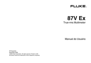 ®
87V Ex
True-rms Multimeter
Manual do Usuário
(Portuguese)
December 2005
2005 Fluke Corporation. All rights reserved. Printed in USA
All product names are trademarks of their respective companies.
 