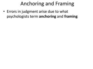 Anchoring and Framing
• Errors in judgment arise due to what
psychologists term anchoring and framing
 