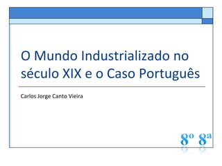 O Mundo Industrializado no
século XIX e o Caso Português
Carlos Jorge Canto Vieira
 