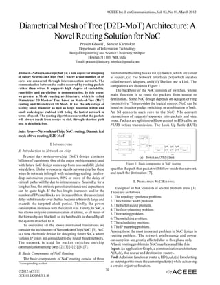 ACEEE Int. J. on Communications, Vol. 03, No. 01, March 2012



Diametrical Mesh of Tree (D2D-MoT) Architecture: A
          Novel Routing Solution for NoC
                                              Prasun Ghosal*, Sankar Karmakar
                                           Department of Information Technology
                                      Bengal Engineering and Science University, Shibpur
                                                  Howrah 711103, WB, India
                                         Email: prasun@ieee.org, nitpiku@gmail.com


Abstract—Network-on-chip (NoC) is a new aspect for designing             fundamental building blocks viz. (i) Switch, which are called
of future System-On-Chips (SoC) where a vast number of IP                as routers, (ii) The Network Interfaces (NI) which are also
cores are connected through interconnection network. The                 called network adapters, and (iii) The last one is Link. The
communication between the nodes occurred by routing packets              components are shown in Figure 1.
rather than wires. It supports high degree of scalability,
                                                                             The backbone of the NoC consists of switches, whose
reusability and parallelism in communication. In this paper,
we present a Mesh routing architecture, which is called                  main function is to route the packets from source to
Diametrical 2D Mesh of Tree, based on Mesh-of-Tree (MoT)                 destination. Some NoC design depends on octagon or ring
routing and Diametrical 2D Mesh. It has the advantage of                 connectivity. This provides the logical control. NoC can be
having small diameter as well as large bisection width and               based on circuit or packet switching, or combination of both.
small node degree clubbed with being the fastest network in              An NI connects each core to the NoC. NIs convert
terms of speed. The routing algorithm ensures that the packets           transactions of requests/responses into packets and vice
will always reach from source to sink through shortest path              versa. Packets are split into a FLow control unITS called as
and is deadlock free.                                                    FLITS before transmission. The Look Up Table (LUT)
Index Terms—Network on Chip, NoC routing, Diametrical
mesh of tree routing, D2D MoT

                        I. INTRODUCTOIN
A. Introduction to Network-on-chip
    Present day system-on-chip (SoC) design contains
billions of transistors. One of the major problems associated
with future SoC design comes up from non-scalable global                             Figure 1: Basic components in NoC routing

wire delays. Global wires carry signals across a chip but these          specifies the path that packet will follow inside the network
wires do not scale in length with technology scaling. In ultra-          and reach the destination [7].
deep-sub-micron processes, 80% or more of the delay of
critical paths will be due to interconnects. Secondly, for a                              II. PROBLEMS IN NOC ROUTING
long bus line, the intrinsic parasitic resistance and capacitance            Design of an NoC consists of several problem areas [3].
can be quite high. If the bus length increases and/or the                These are as follows.
number of IP core blocks are increased then the associated               1. The topology synthesis problem.
delay in bit transfer over the bus become arbitrarily large and          2. The channel width problem.
exceeds the targeted clock period. Thirdly, the power                    3. The buffer sizing problem.
consumption increases with the circuit size. Finally, In SoC, a          4. The floor-planning problem.
bus allows only one communication at a time, so all buses of             5. The routing problem.
the hierarchy are blocked, as its bandwidth is shared by all             6. The switching problem.
the system attached to it.                                               7. The scheduling problem.
    To overcome all the above mentioned limitations we                   8. The IP mapping problem.
consider the architecture of Network-on-Chip (NoC) [3]. NoC              Among these the most important problem in NoC design is
is a new electronic device for designing future SoCs where               routing problem. The network performance and power
various IP cores are connected to the router based network.              consumption are greatly affected due to this phase only.
The network is used for packet switched on-chip                          A basic routing problem in NoC may be stated like this:
communication among cores [2] [3] [4] [5] [6] [7].                       Input: An application Graph, a communication architecture
B. Basic Components of NoC Routing                                       A(R,ch), the source and destination routers.
   The basic components of NoC routing consist of three                  Find: A decision function at router r, RD (r,s,d,r(n) for selecting
*
 corresponding author
                                                                         an output port to route the current packet(s) while achieving
                                                                         a certain objective function.
© 2012 ACEEE                                                        30
DOI: 01.IJCOM.3.1.88
 
