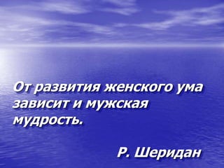 От развития женского ума
зависит и мужская
мудрость.
Р. Шеридан
 