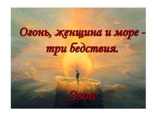 Огонь, женщина и море -
три бедствия.
Эзоп
 