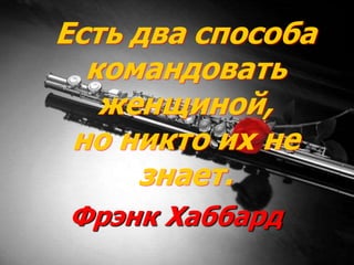 Есть два способа
командовать
женщиной,
но никто их не
знает.
Фрэнк Хаббард
 