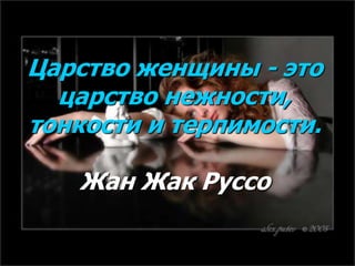 Царство женщины - это
царство нежности,
тонкости и терпимости.
Жан Жак Руссо
 