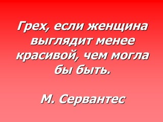 Грех, если женщина
выглядит менее
красивой, чем могла
бы быть.
М. Сервантес
 